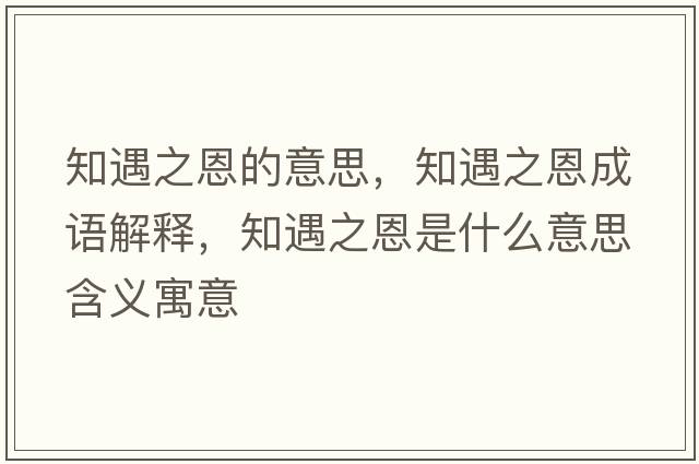 知遇之恩的意思，知遇之恩成語解釋，知遇之恩是什么意思含義寓意