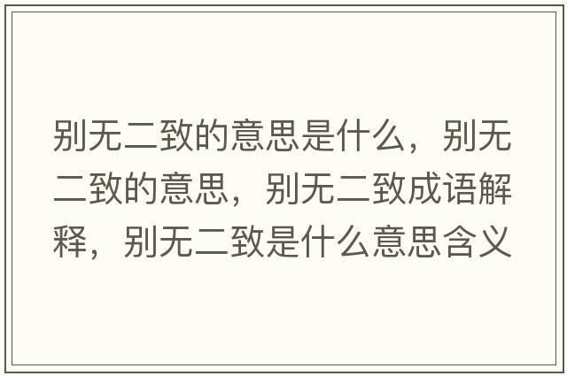別無(wú)二致的意思是什么，別無(wú)二致的意思，別無(wú)二致成語(yǔ)解釋?zhuān)瑒e無(wú)二致是什么意思含義寓意