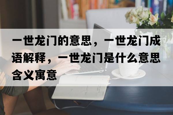 一世龍門的意思，一世龍門成語解釋，一世龍門是什么意思含義寓意