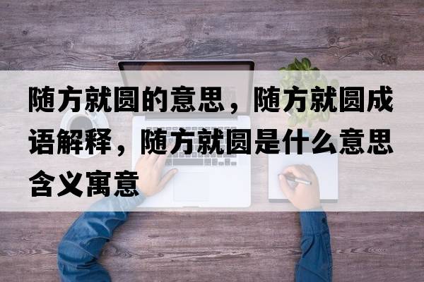 隨方就圓的意思，隨方就圓成語解釋，隨方就圓是什么意思含義寓意