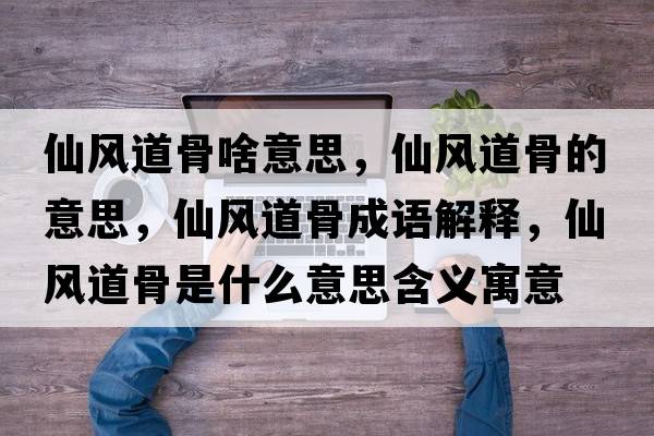 仙風(fēng)道骨啥意思，仙風(fēng)道骨的意思，仙風(fēng)道骨成語解釋，仙風(fēng)道骨是什么意思含義寓意