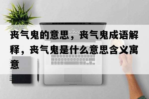 喪氣鬼的意思，喪氣鬼成語解釋，喪氣鬼是什么意思含義寓意