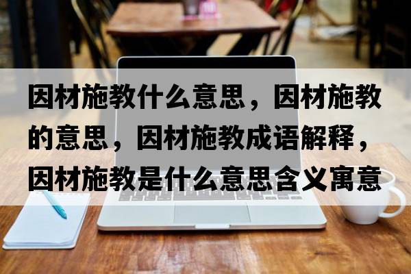 因材施教什么意思，因材施教的意思，因材施教成語解釋，因材施教是什么意思含義寓意