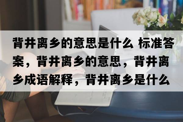 背井離鄉(xiāng)的意思是什么 標(biāo)準(zhǔn)答案，背井離鄉(xiāng)的意思，背井離鄉(xiāng)成語解釋，背井離鄉(xiāng)是什么意思含義寓意