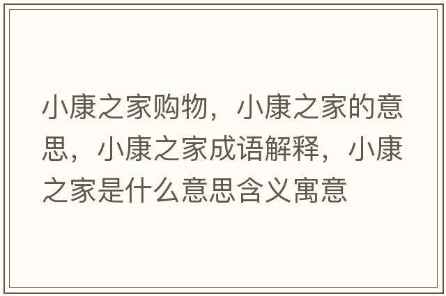 小康之家購(gòu)物，小康之家的意思，小康之家成語(yǔ)解釋?zhuān)】抵沂鞘裁匆馑己x寓意