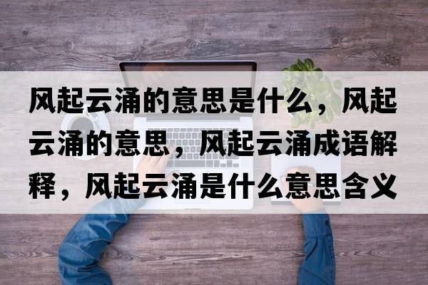 風(fēng)起云涌的意思是什么，風(fēng)起云涌的意思，風(fēng)起云涌成語解釋，風(fēng)起云涌是什么意思含義寓意