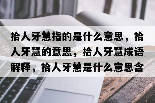 拾人牙慧指的是什么意思，拾人牙慧的意思，拾人牙慧成語解釋，拾人牙慧是什么意思含義寓意