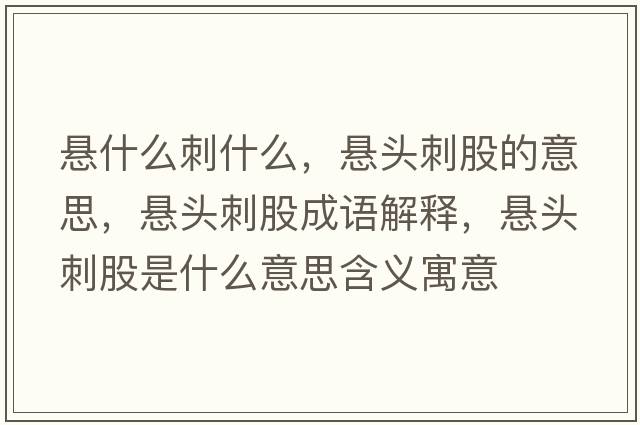 懸什么刺什么，懸頭刺股的意思，懸頭刺股成語解釋，懸頭刺股是什么意思含義寓意