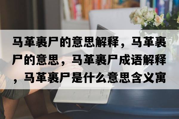 馬革裹尸的意思解釋，馬革裹尸的意思，馬革裹尸成語(yǔ)解釋，馬革裹尸是什么意思含義寓意