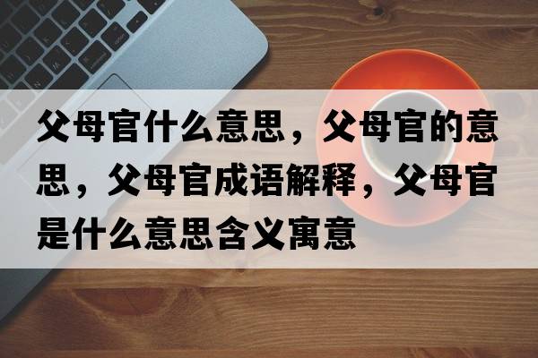 父母官什么意思，父母官的意思，父母官成語解釋，父母官是什么意思含義寓意