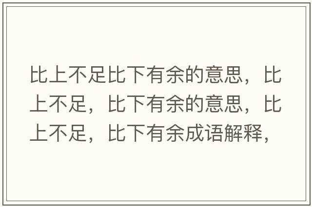 比上不足比下有余的意思，比上不足，比下有余的意思，比上不足，比下有余成語(yǔ)解釋?zhuān)壬喜蛔?，比下有余是什么意思含義寓意