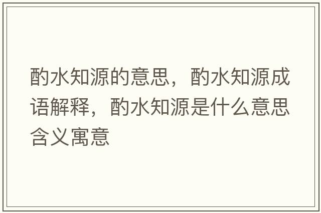 酌水知源的意思，酌水知源成語解釋，酌水知源是什么意思含義寓意