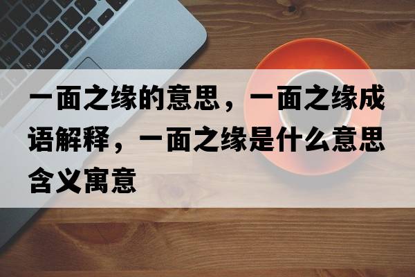 一面之緣的意思，一面之緣成語解釋，一面之緣是什么意思含義寓意
