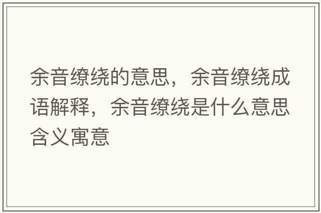 余音繚繞的意思，余音繚繞成語(yǔ)解釋?zhuān)嘁艨澙@是什么意思含義寓意