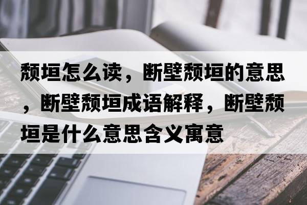 頹垣怎么讀，斷壁頹垣的意思，斷壁頹垣成語解釋，斷壁頹垣是什么意思含義寓意