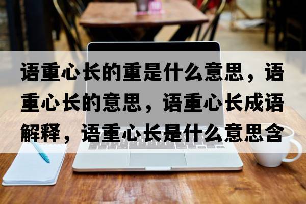 語重心長的重是什么意思，語重心長的意思，語重心長成語解釋，語重心長是什么意思含義寓意