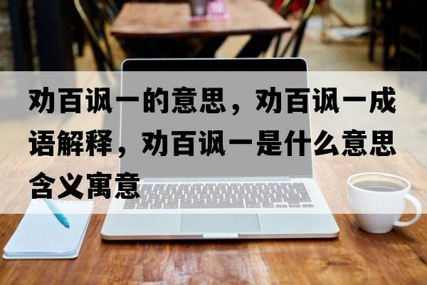 勸百諷一的意思，勸百諷一成語(yǔ)解釋?zhuān)瑒癜僦S一是什么意思含義寓意
