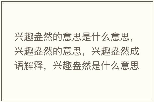 興趣盎然的意思是什么意思，興趣盎然的意思，興趣盎然成語(yǔ)解釋，興趣盎然是什么意思含義寓意