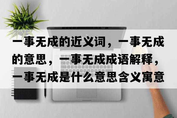 一事無(wú)成的近義詞，一事無(wú)成的意思，一事無(wú)成成語(yǔ)解釋?zhuān)皇聼o(wú)成是什么意思含義寓意