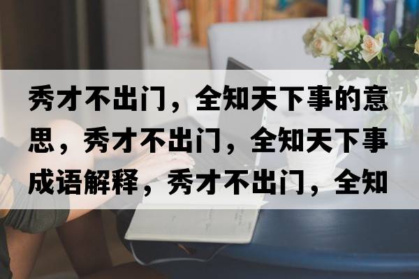 秀才不出門，全知天下事的意思，秀才不出門，全知天下事成語解釋，秀才不出門，全知天下事是什么意思含義寓意