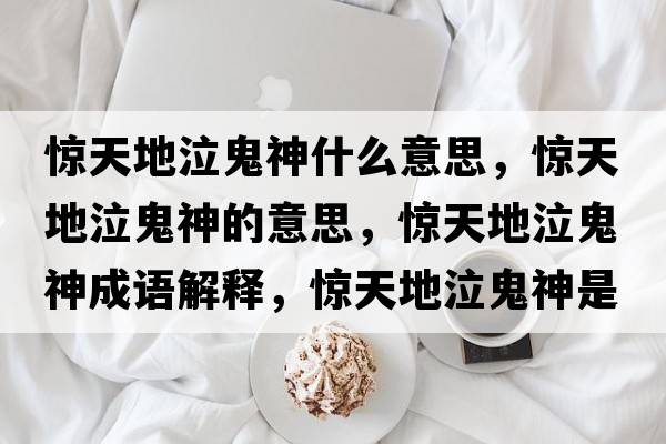 驚天地泣鬼神什么意思，驚天地泣鬼神的意思，驚天地泣鬼神成語解釋，驚天地泣鬼神是什么意思含義寓意