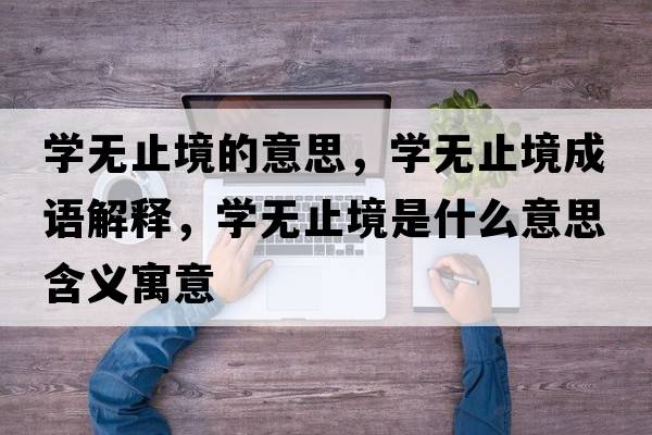 學(xué)無止境的意思，學(xué)無止境成語解釋，學(xué)無止境是什么意思含義寓意