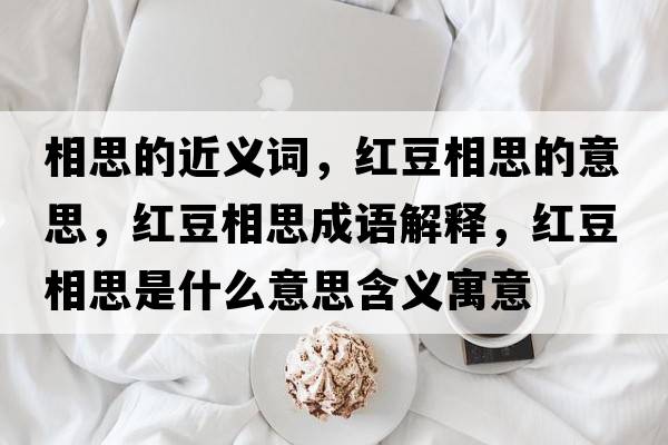 相思的近義詞，紅豆相思的意思，紅豆相思成語(yǔ)解釋，紅豆相思是什么意思含義寓意