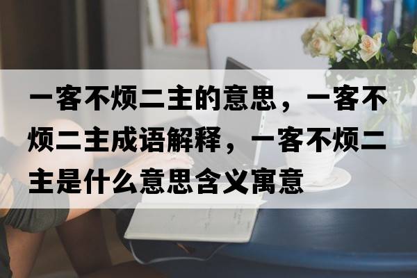 一客不煩二主的意思，一客不煩二主成語解釋，一客不煩二主是什么意思含義寓意