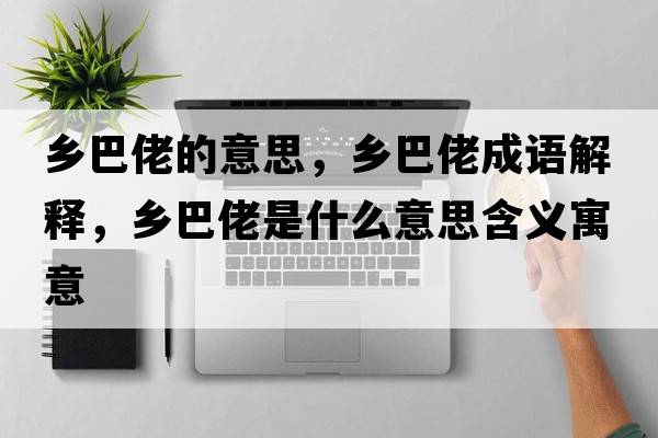 鄉(xiāng)巴佬的意思，鄉(xiāng)巴佬成語解釋，鄉(xiāng)巴佬是什么意思含義寓意