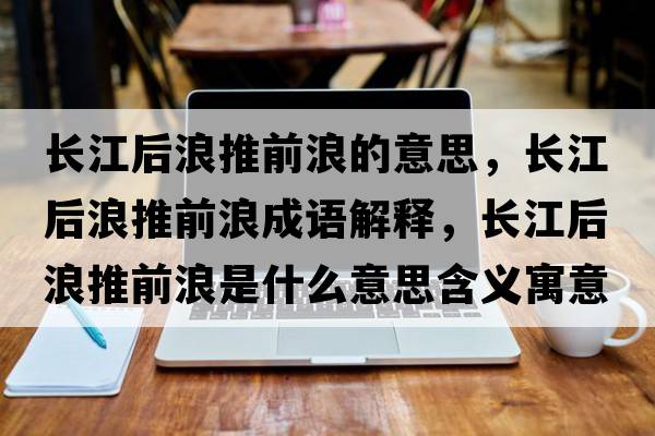 長(zhǎng)江后浪推前浪的意思，長(zhǎng)江后浪推前浪成語解釋，長(zhǎng)江后浪推前浪是什么意思含義寓意