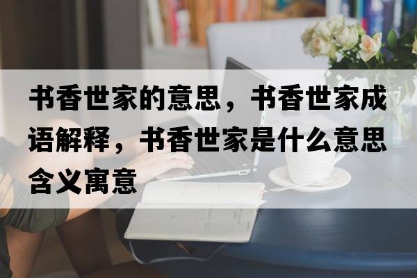 書香世家的意思，書香世家成語解釋，書香世家是什么意思含義寓意