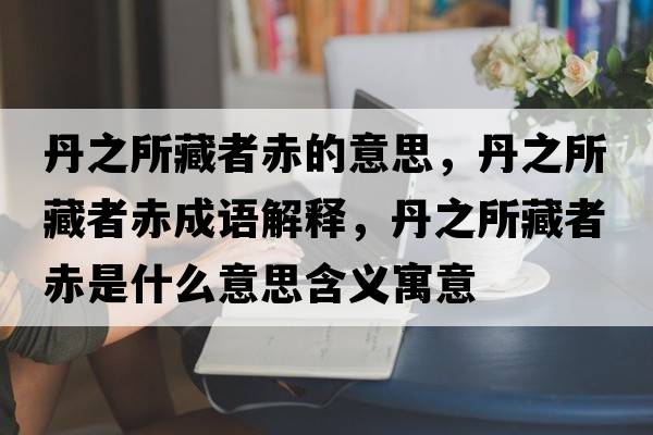 丹之所藏者赤的意思，丹之所藏者赤成語解釋，丹之所藏者赤是什么意思含義寓意