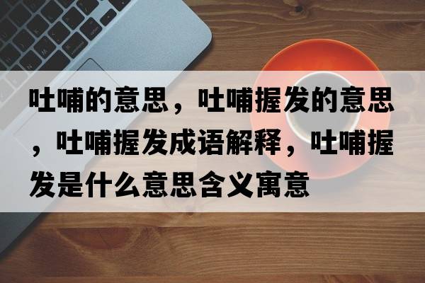 吐哺的意思，吐哺握發(fā)的意思，吐哺握發(fā)成語解釋，吐哺握發(fā)是什么意思含義寓意