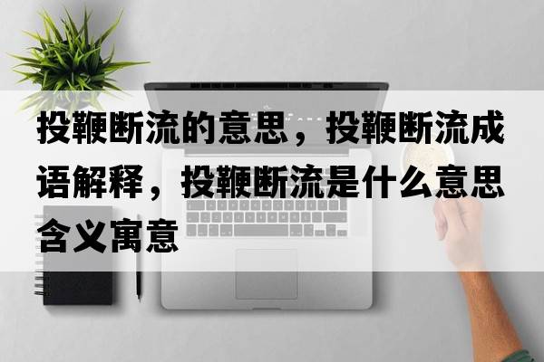 投鞭斷流的意思，投鞭斷流成語解釋，投鞭斷流是什么意思含義寓意