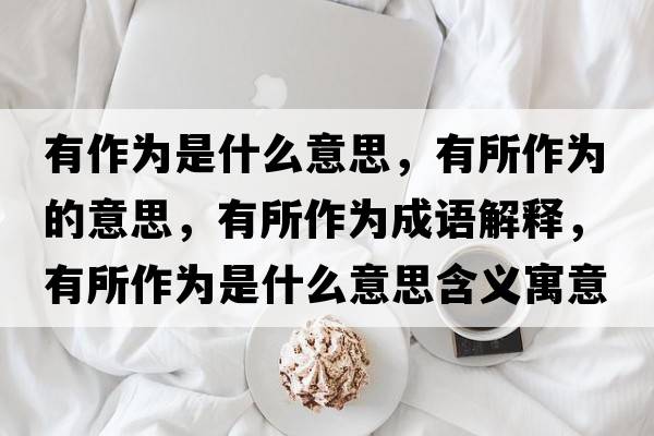 有作為是什么意思，有所作為的意思，有所作為成語解釋，有所作為是什么意思含義寓意