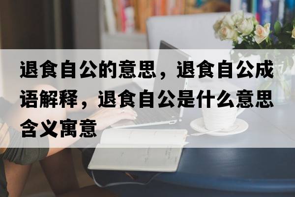 退食自公的意思，退食自公成語(yǔ)解釋?zhuān)耸匙怨鞘裁匆馑己x寓意