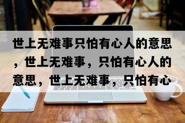 世上無難事只怕有心人的意思，世上無難事，只怕有心人的意思，世上無難事，只怕有心人成語解釋，世上無難事，只怕有心人是什么意思含義寓意
