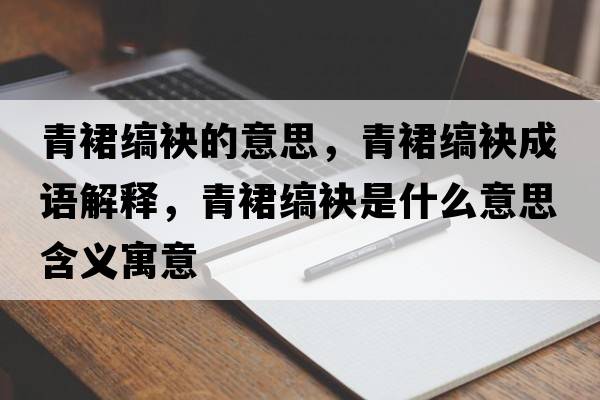 青裙縞袂的意思，青裙縞袂成語解釋，青裙縞袂是什么意思含義寓意