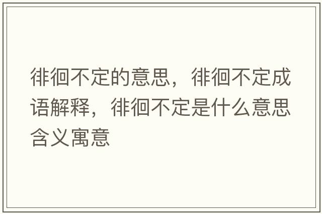 徘徊不定的意思，徘徊不定成語(yǔ)解釋，徘徊不定是什么意思含義寓意