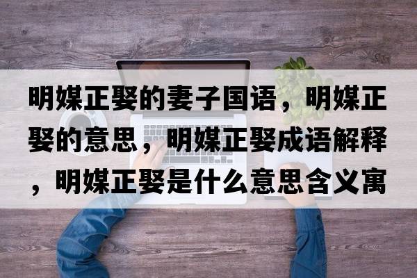 明媒正娶的妻子國(guó)語(yǔ)，明媒正娶的意思，明媒正娶成語(yǔ)解釋，明媒正娶是什么意思含義寓意