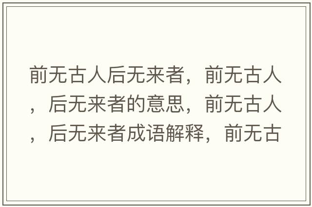 前無(wú)古人后無(wú)來(lái)者，前無(wú)古人，后無(wú)來(lái)者的意思，前無(wú)古人，后無(wú)來(lái)者成語(yǔ)解釋，前無(wú)古人，后無(wú)來(lái)者是什么意思含義寓意