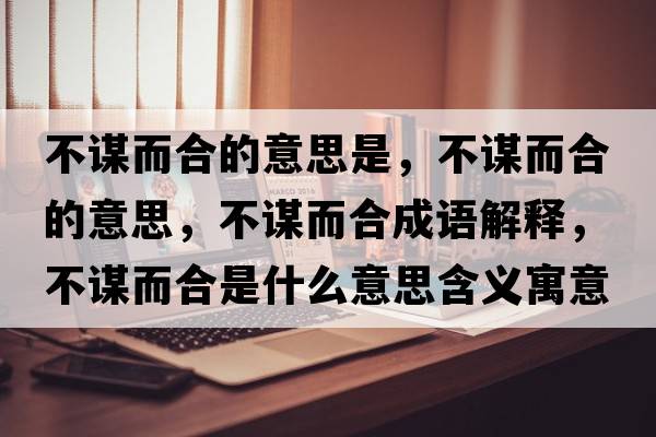 不謀而合的意思是，不謀而合的意思，不謀而合成語解釋，不謀而合是什么意思含義寓意