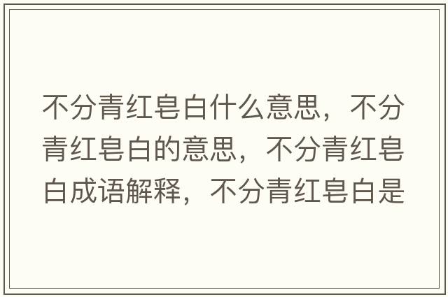 不分青紅皂白什么意思，不分青紅皂白的意思，不分青紅皂白成語解釋，不分青紅皂白是什么意思含義寓意