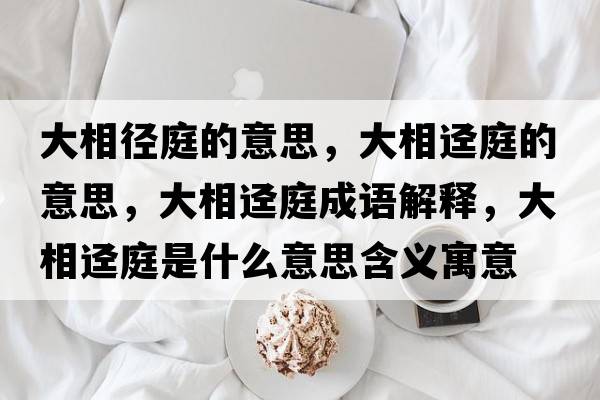 大相徑庭的意思，大相逕庭的意思，大相逕庭成語(yǔ)解釋?zhuān)笙噢熗ナ鞘裁匆馑己x寓意