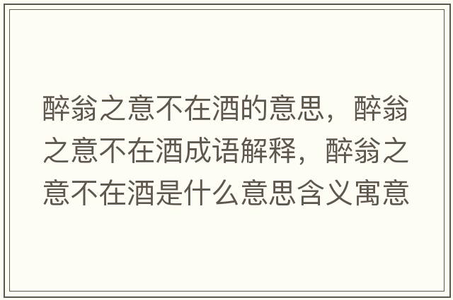 醉翁之意不在酒的意思，醉翁之意不在酒成語解釋，醉翁之意不在酒是什么意思含義寓意