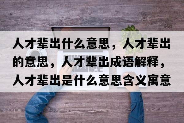 人才輩出什么意思，人才輩出的意思，人才輩出成語(yǔ)解釋，人才輩出是什么意思含義寓意