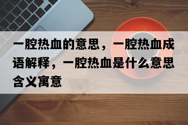 一腔熱血的意思，一腔熱血成語解釋，一腔熱血是什么意思含義寓意