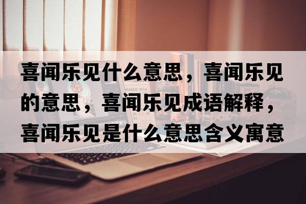 喜聞樂(lè)見(jiàn)什么意思，喜聞樂(lè)見(jiàn)的意思，喜聞樂(lè)見(jiàn)成語(yǔ)解釋，喜聞樂(lè)見(jiàn)是什么意思含義寓意