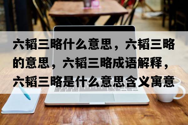 六韜三略什么意思，六韜三略的意思，六韜三略成語解釋，六韜三略是什么意思含義寓意