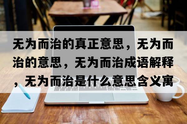 無為而治的真正意思，無為而治的意思，無為而治成語解釋，無為而治是什么意思含義寓意